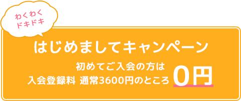 わくわくドキドキ はじめましてキャンペーン 初めてご入会の方は入会登録料 通常3600円のところ0円
