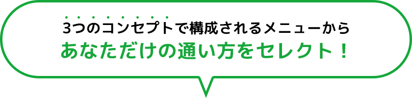 3つのコンセプトで構成されるメニューから あなただけの通い方をセレクト！