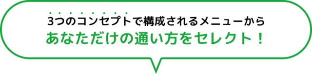 3つのコンセプトで構成されるメニューから あなただけの通い方をセレクト！